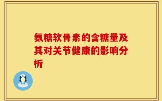 氨糖软骨素的含糖量及其对关节健康的影响分析