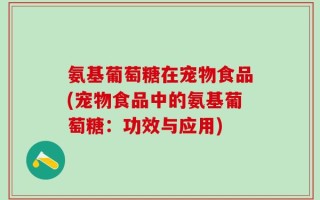 氨基葡萄糖在宠物食品(宠物食品中的氨基葡萄糖：功效与应用)