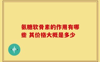 氨糖软骨素的作用有哪些 其价格大概是多少