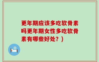 更年期应该多吃软骨素吗更年期女性多吃软骨素有哪些好处？)