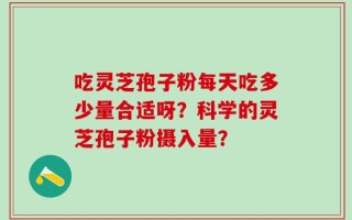 吃灵芝孢子粉每天吃多少量合适呀？科学的灵芝孢子粉摄入量？
