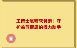王博士氨糖软骨素：守护关节健康的得力助手