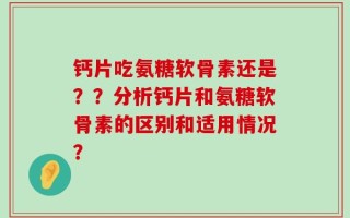 钙片吃氨糖软骨素还是？？分析钙片和氨糖软骨素的区别和适用情况？