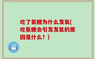 吃了氨糖为什么发氧(吃氨糖会引发发氧的原因是什么？)
