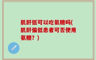 肌酐低可以吃氨糖吗(肌酐偏低患者可否使用氨糖？)