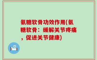 氨糖软骨功效作用(氨糖软骨：缓解关节疼痛，促进关节健康)