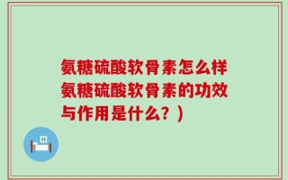 氨糖硫酸软骨素怎么样氨糖硫酸软骨素的功效与作用是什么？)