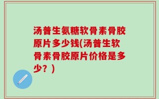 汤普生氨糖软骨素骨胶原片多少钱(汤普生软骨素骨胶原片价格是多少？)