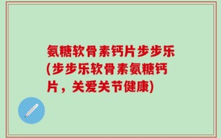 氨糖软骨素钙片步步乐(步步乐软骨素氨糖钙片，关爱关节健康)