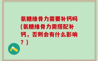 氨糖维骨力需要补钙吗(氨糖维骨力需搭配补钙，否则会有什么影响？)