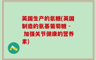 英国生产的氨糖(英国制造的氨基葡萄糖 - 加强关节健康的营养素)