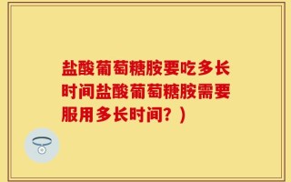 盐酸葡萄糖胺要吃多长时间盐酸葡萄糖胺需要服用多长时间？)