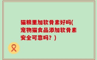 猫粮里加软骨素好吗(宠物猫食品添加软骨素安全可靠吗？)