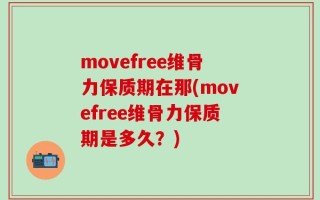 movefree维骨力保质期在那(movefree维骨力保质期是多久？)