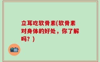 立耳吃软骨素(软骨素对身体的好处，你了解吗？)