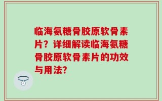 临海氨糖骨胶原软骨素片？详细解读临海氨糖骨胶原软骨素片的功效与用法？