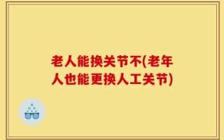 老人能换关节不(老年人也能更换人工关节)