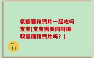 氨糖要和钙片一起吃吗宝宝(宝宝需要同时摄取氨糖和钙片吗？)