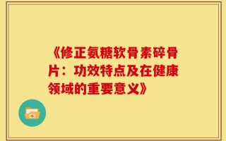 《修正氨糖软骨素碎骨片：功效特点及在健康领域的重要意义》