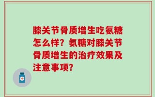 膝关节骨质增生吃氨糖怎么样？氨糖对膝关节骨质增生的治疗效果及注意事项？