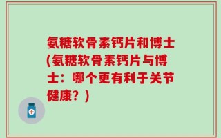 氨糖软骨素钙片和博士(氨糖软骨素钙片与博士：哪个更有利于关节健康？)