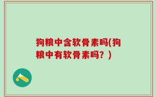 狗粮中含软骨素吗(狗粮中有软骨素吗？)