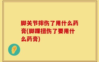 脚关节摔伤了用什么药膏(脚踝扭伤了要用什么药膏)