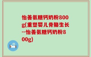 怡善氨糖钙奶粉800g(重塑婴儿骨骼生长--怡善氨糖钙奶粉800g)