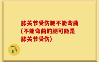 膝关节受伤腿不能弯曲(不能弯曲的腿可能是膝关节受伤)