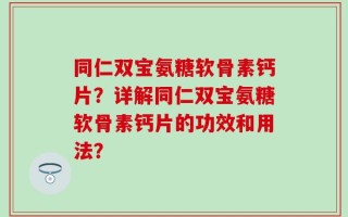 同仁双宝氨糖软骨素钙片？详解同仁双宝氨糖软骨素钙片的功效和用法？