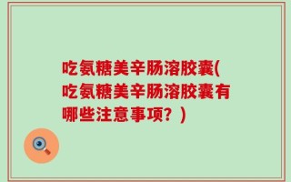 吃氨糖美辛肠溶胶囊(吃氨糖美辛肠溶胶囊有哪些注意事项？)