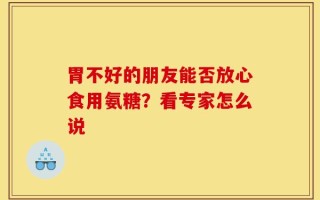 胃不好的朋友能否放心食用氨糖？看专家怎么说