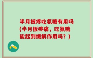 半月板疼吃氨糖有用吗(半月板疼痛，吃氨糖能起到缓解作用吗？)