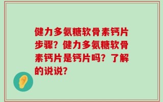 健力多氨糖软骨素钙片步骤？健力多氨糖软骨素钙片是钙片吗？了解的说说？