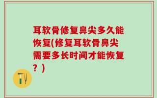 耳软骨修复鼻尖多久能恢复(修复耳软骨鼻尖需要多长时间才能恢复？)