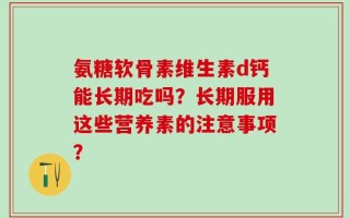 氨糖软骨素维生素d钙能长期吃吗？长期服用这些营养素的注意事项？