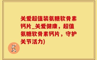 关爱超值装氨糖软骨素钙片_关爱健康，超值氨糖软骨素钙片，守护关节活力)