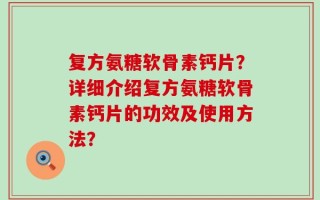 复方氨糖软骨素钙片？详细介绍复方氨糖软骨素钙片的功效及使用方法？