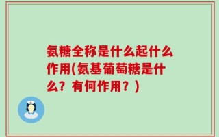 氨糖全称是什么起什么作用(氨基葡萄糖是什么？有何作用？)