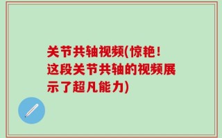 关节共轴视频(惊艳！这段关节共轴的视频展示了超凡能力)