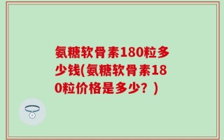 氨糖软骨素180粒多少钱(氨糖软骨素180粒价格是多少？)