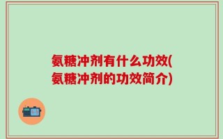 氨糖冲剂有什么功效(氨糖冲剂的功效简介)