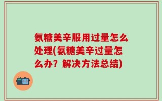 氨糖美辛服用过量怎么处理(氨糖美辛过量怎么办？解决方法总结)
