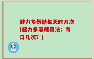 健力多氨糖每天吃几次(健力多氨糖用法：每日几次？)