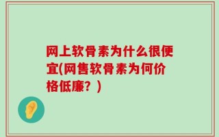 网上软骨素为什么很便宜(网售软骨素为何价格低廉？)