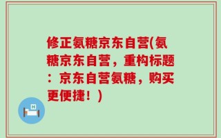 修正氨糖京东自营(氨糖京东自营，重构标题：京东自营氨糖，购买更便捷！)