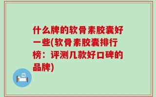 什么牌的软骨素胶囊好一些(软骨素胶囊排行榜：评测几款好口碑的品牌)