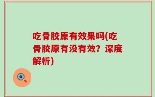 吃骨胶原有效果吗(吃骨胶原有没有效？深度解析)