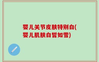 婴儿关节皮肤特别白(婴儿肌肤白皙如雪)