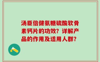 汤臣倍健氨糖硫酸软骨素钙片的功效？详解产品的作用及适用人群？